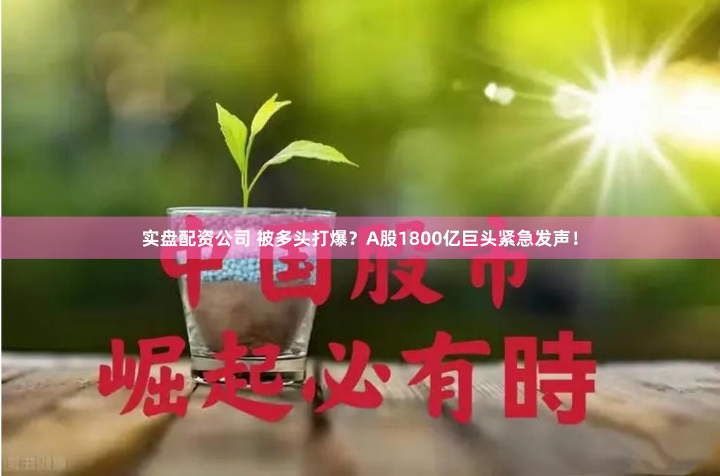 实盘配资公司 被多头打爆？A股1800亿巨头紧急发声！