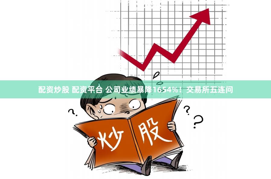 配资炒股 配资平台 公司业绩暴降1654%！交易所五连问