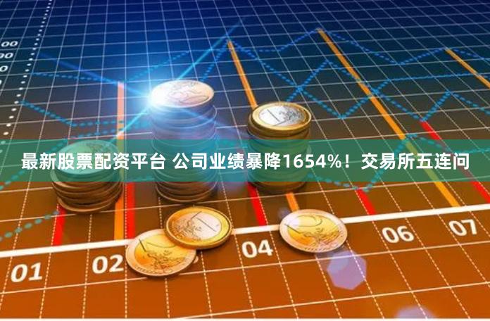 最新股票配资平台 公司业绩暴降1654%！交易所五连问