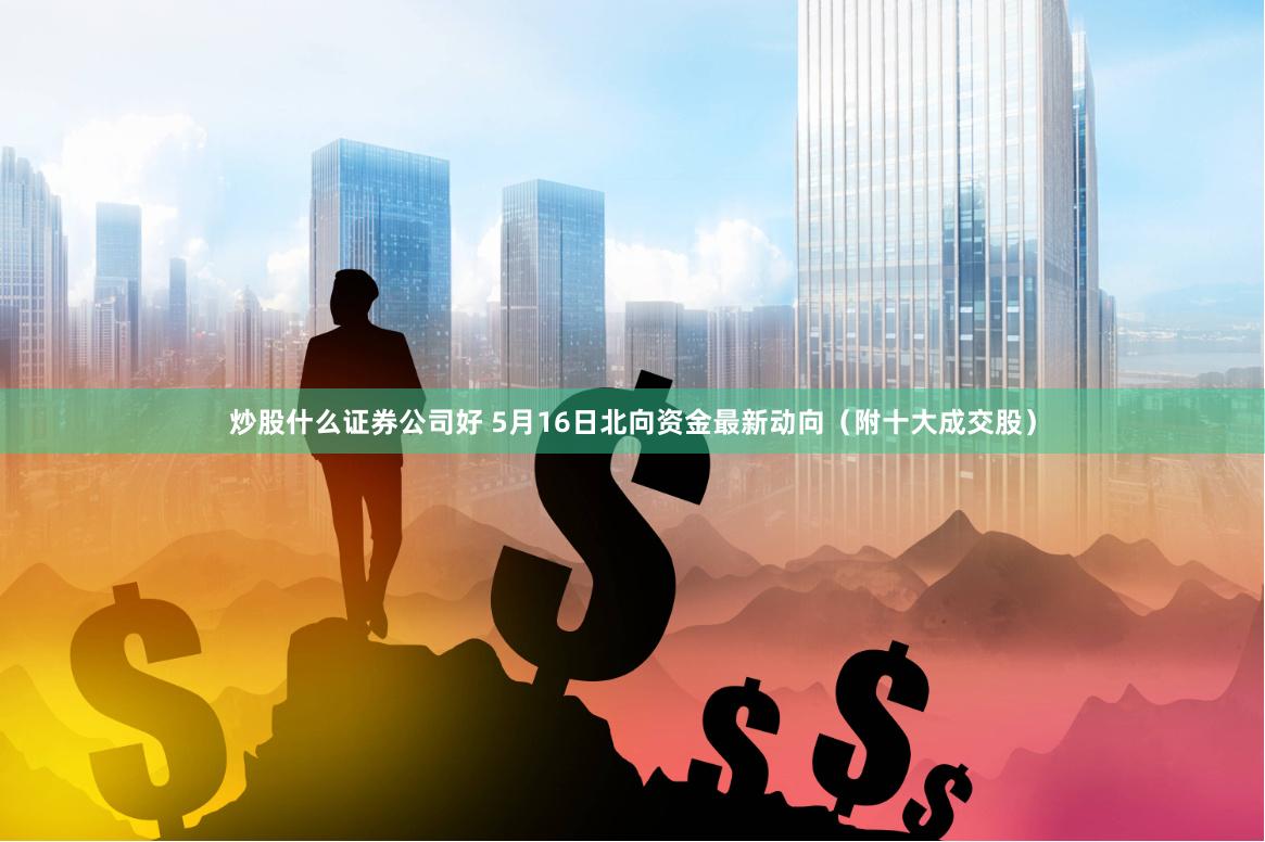 炒股什么证券公司好 5月16日北向资金最新动向（附十大成交股）