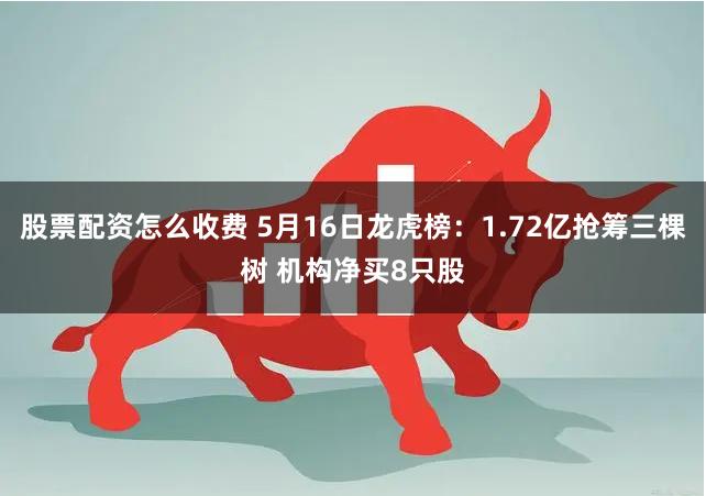 股票配资怎么收费 5月16日龙虎榜：1.72亿抢筹三棵树 机构净买8只股