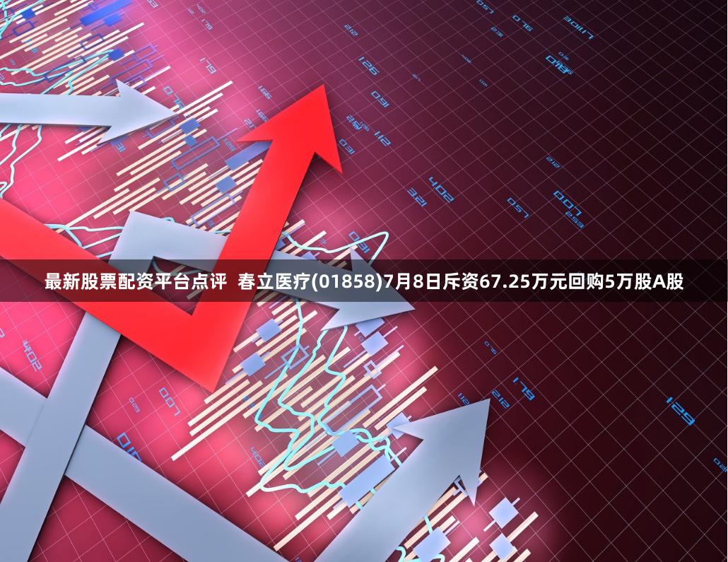 最新股票配资平台点评  春立医疗(01858)7月8日斥资67.25万元回购5万股A股