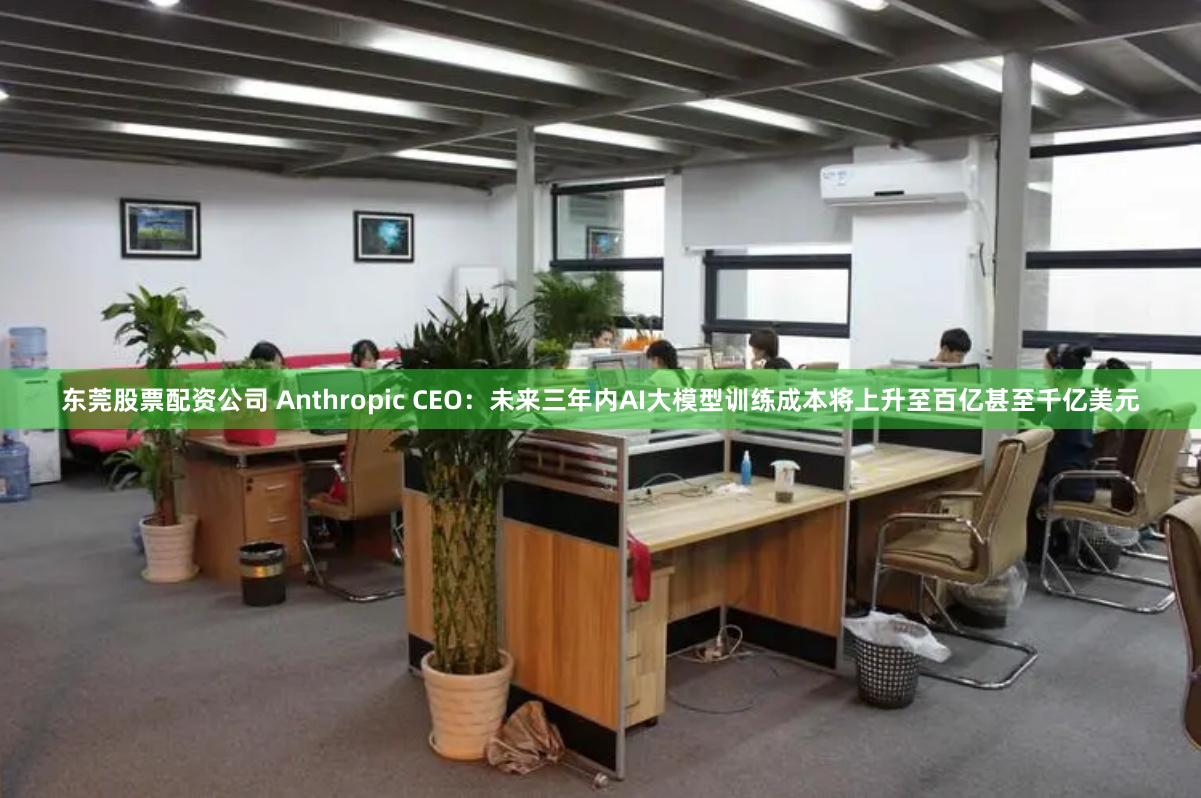 东莞股票配资公司 Anthropic CEO：未来三年内AI大模型训练成本将上升至百亿甚至千亿美元