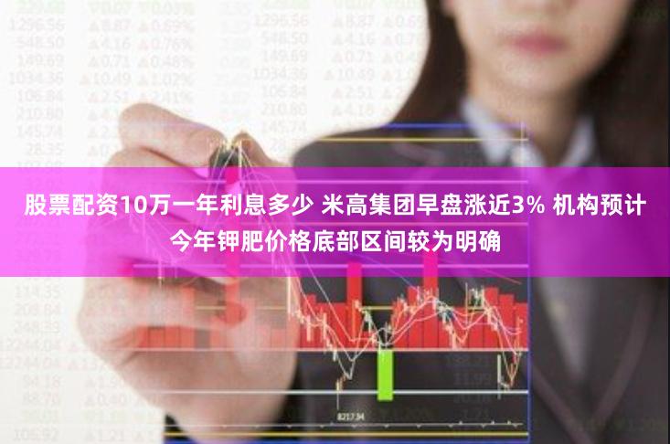 股票配资10万一年利息多少 米高集团早盘涨近3% 机构预计今年钾肥价格底部区间较为明确