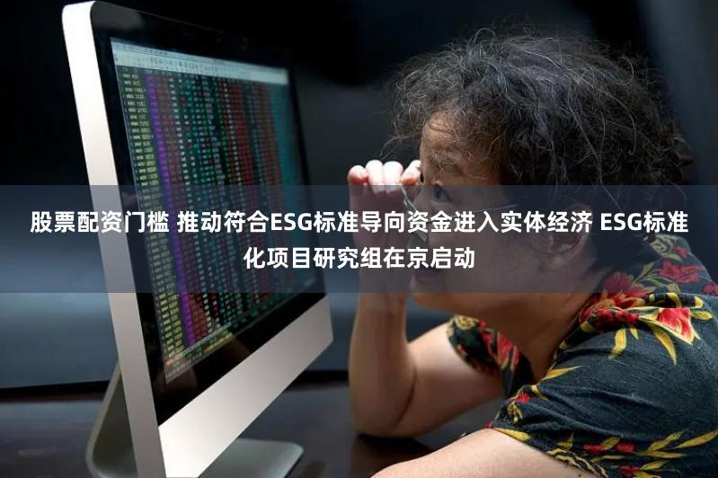 股票配资门槛 推动符合ESG标准导向资金进入实体经济 ESG标准化项目研究组在京启动