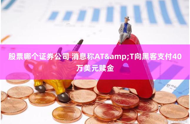 股票哪个证券公司 消息称AT&T向黑客支付40万美元赎金