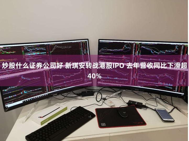 炒股什么证券公司好 新琪安转战港股IPO 去年营收同比下滑超40%