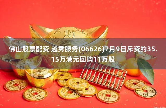 佛山股票配资 越秀服务(06626)7月9日斥资约35.15万港元回购11万股