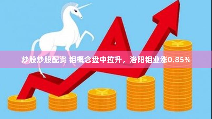 炒股炒股配资 钼概念盘中拉升，洛阳钼业涨0.85%