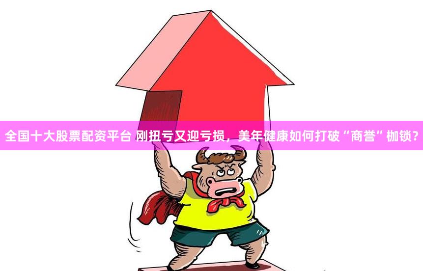 全国十大股票配资平台 刚扭亏又迎亏损，美年健康如何打破“商誉”枷锁？