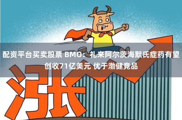 配资平台买卖股票 BMO：礼来阿尔茨海默氏症药有望创收71亿美元 优于渤健竞品