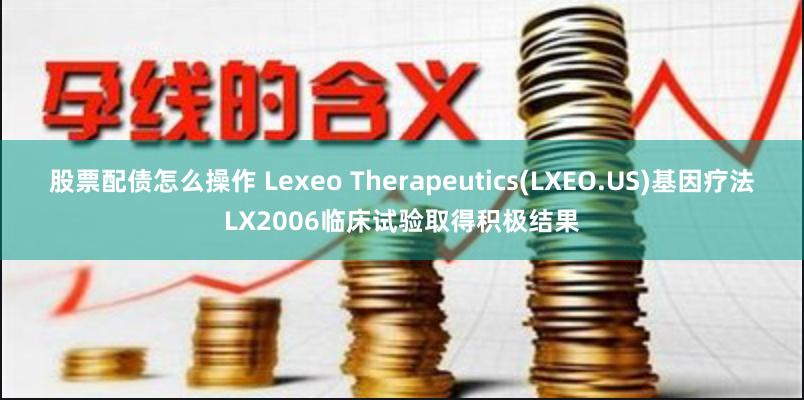 股票配债怎么操作 Lexeo Therapeutics(LXEO.US)基因疗法LX2006临床试验取得积极结果