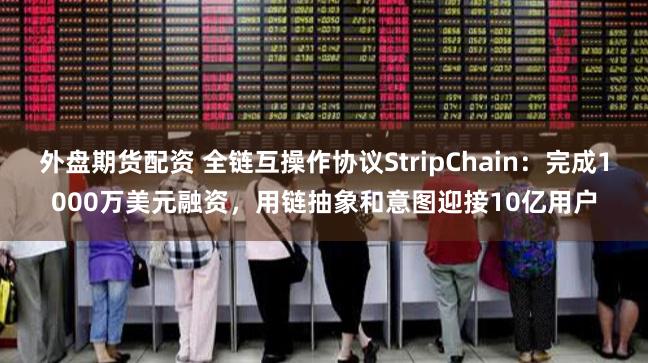 外盘期货配资 全链互操作协议StripChain：完成1000万美元融资，用链抽象和意图迎接10亿用户