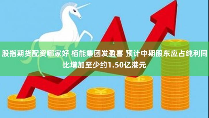 股指期货配资哪家好 栢能集团发盈喜 预计中期股东应占纯利同比增加至少约1.50亿港元