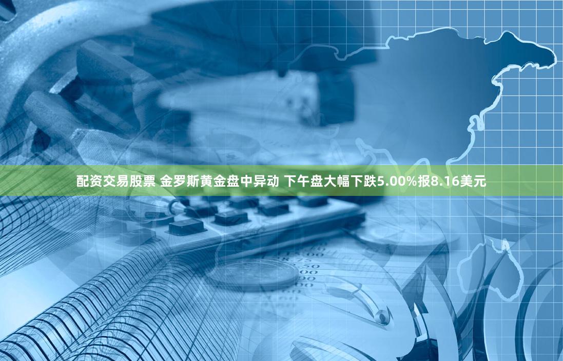 配资交易股票 金罗斯黄金盘中异动 下午盘大幅下跌5.00%报8.16美元