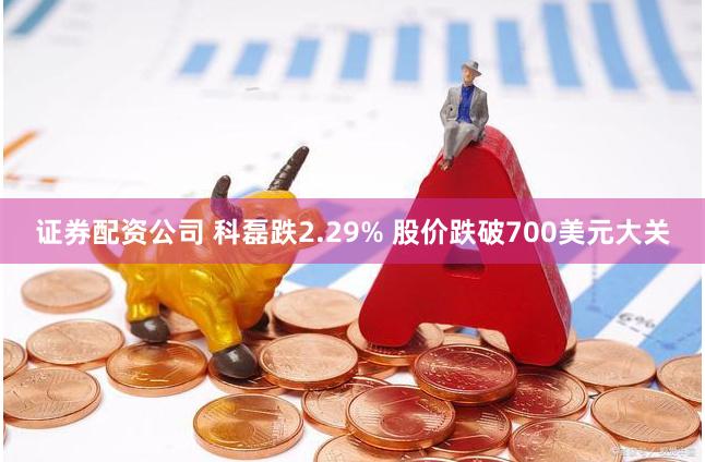 证券配资公司 科磊跌2.29% 股价跌破700美元大关