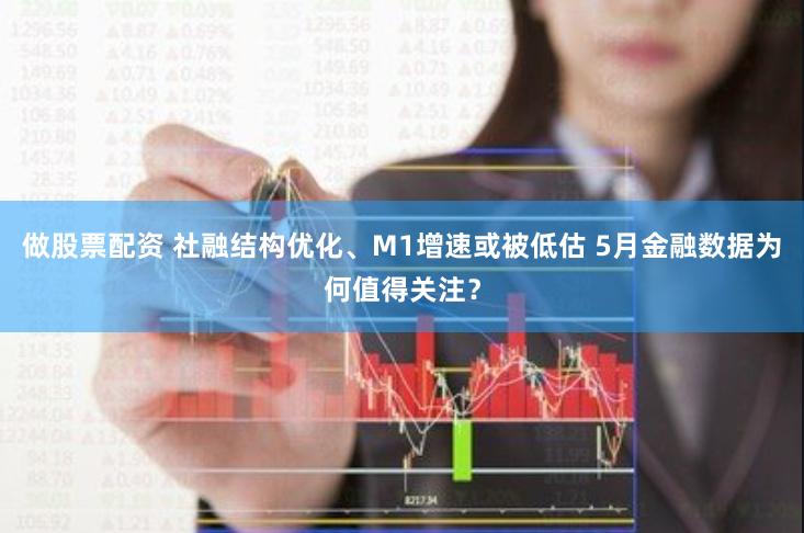 做股票配资 社融结构优化、M1增速或被低估 5月金融数据为何值得关注？