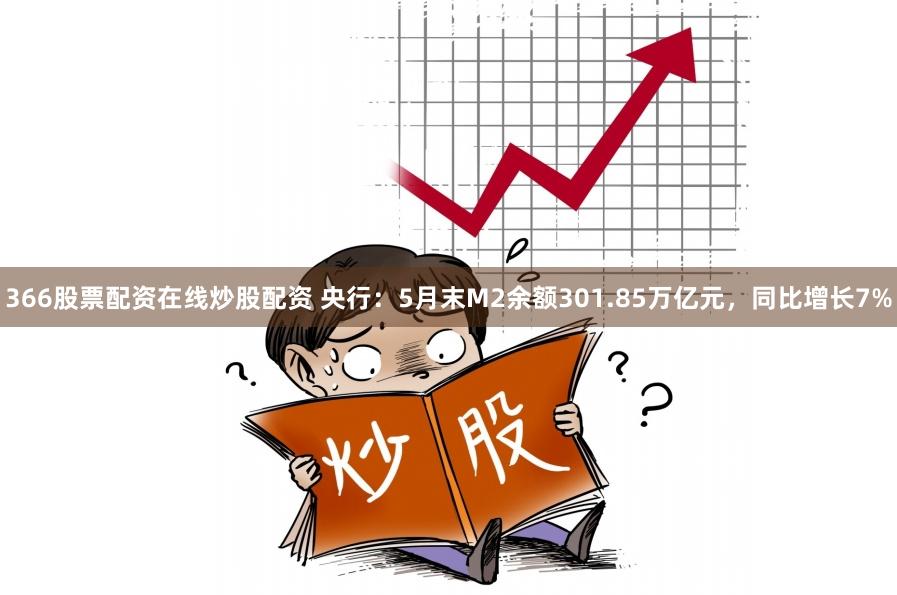 366股票配资在线炒股配资 央行：5月末M2余额301.85万亿元，同比增长7%