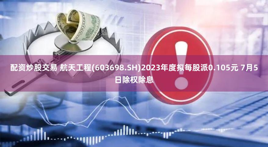 配资炒股交易 航天工程(603698.SH)2023年度拟每股派0.105元 7月5日除权除息