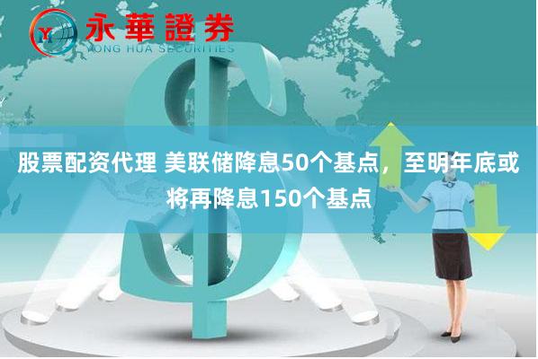 股票配资代理 美联储降息50个基点，至明年底或将再降息150个基点