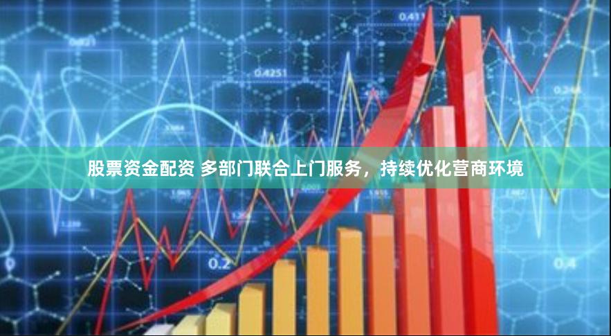 股票资金配资 多部门联合上门服务，持续优化营商环境