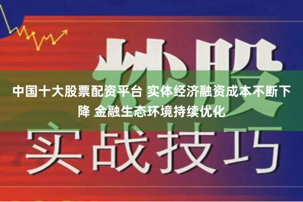 中国十大股票配资平台 实体经济融资成本不断下降 金融生态环境持续优化