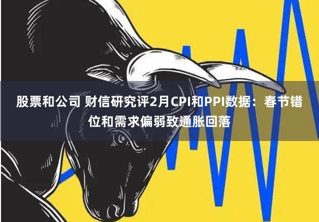 股票和公司 财信研究评2月CPI和PPI数据：春节错位和需求偏弱致通胀回落