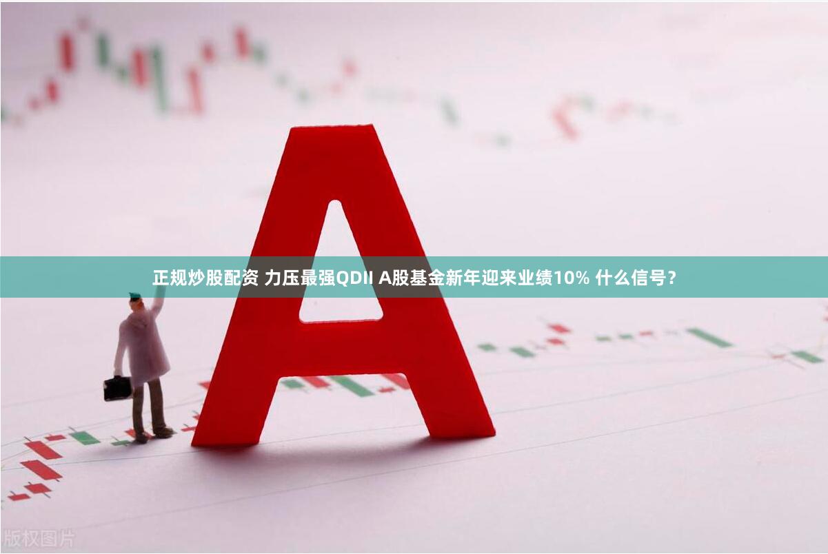 正规炒股配资 力压最强QDII A股基金新年迎来业绩10% 什么信号？