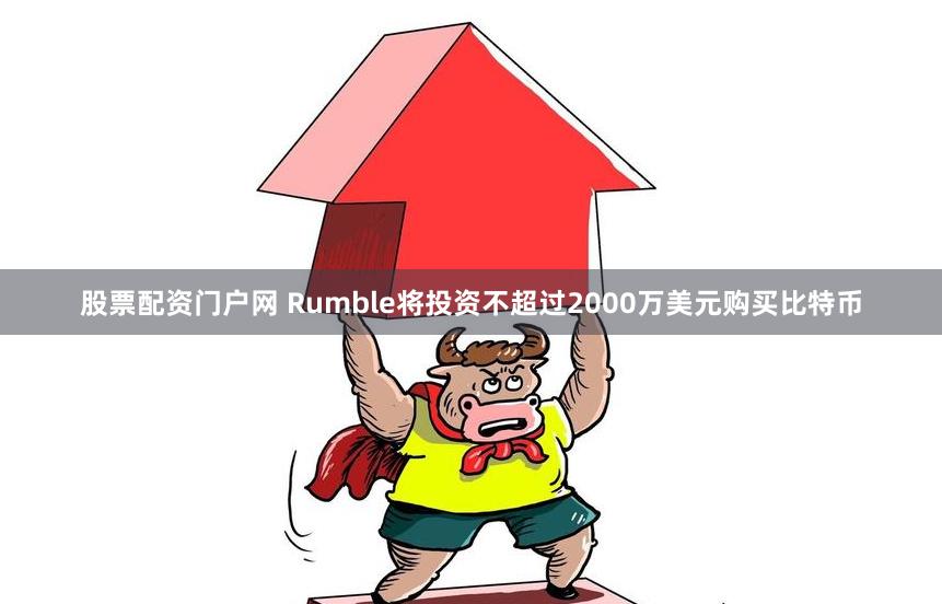 股票配资门户网 Rumble将投资不超过2000万美元购买比特币