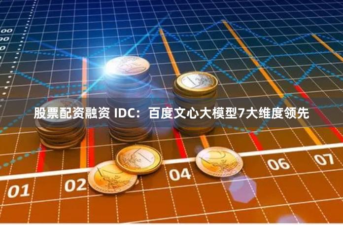 股票配资融资 IDC：百度文心大模型7大维度领先