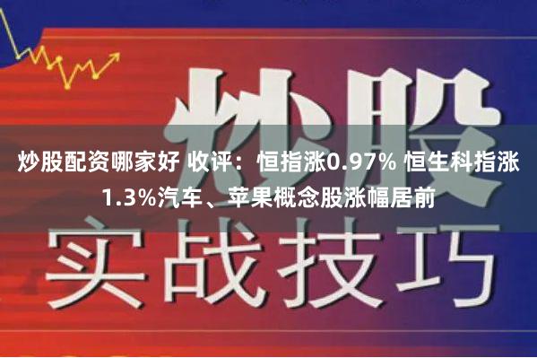 炒股配资哪家好 收评：恒指涨0.97% 恒生科指涨1.3%汽车、苹果概念股涨幅居前