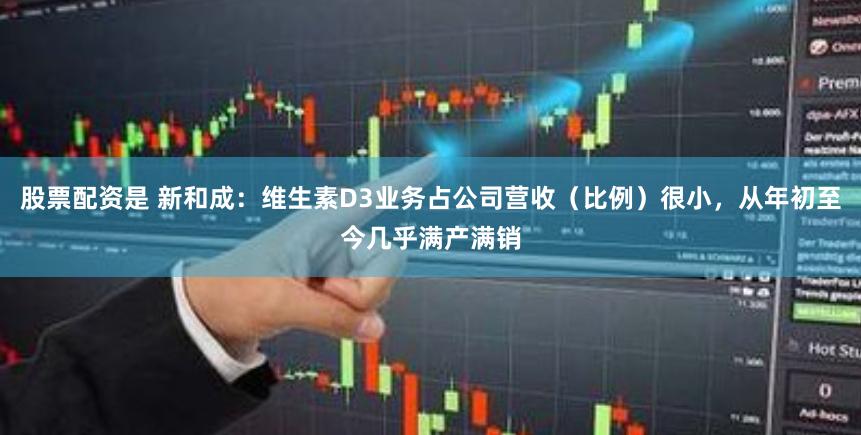 股票配资是 新和成：维生素D3业务占公司营收（比例）很小，从年初至今几乎满产满销