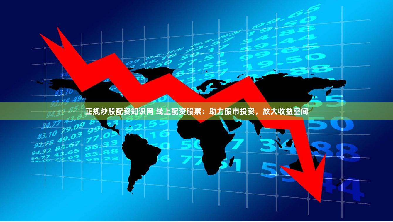 正规炒股配资知识网 线上配资股票：助力股市投资，放大收益空间