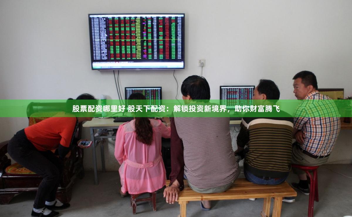股票配资哪里好 股天下配资：解锁投资新境界，助你财富腾飞