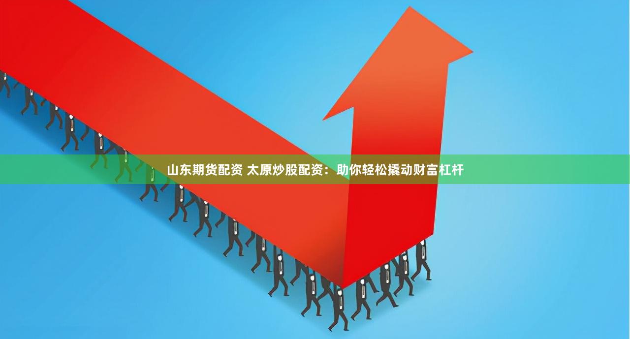山东期货配资 太原炒股配资：助你轻松撬动财富杠杆