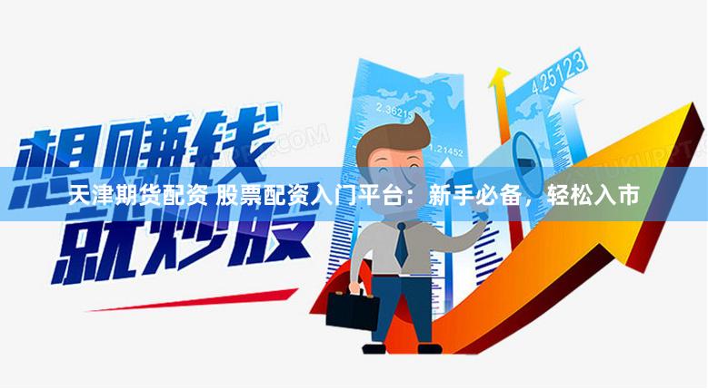 天津期货配资 股票配资入门平台：新手必备，轻松入市
