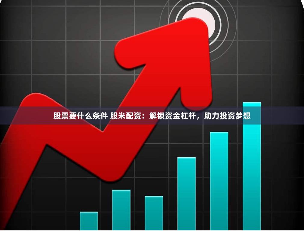 股票要什么条件 股米配资：解锁资金杠杆，助力投资梦想