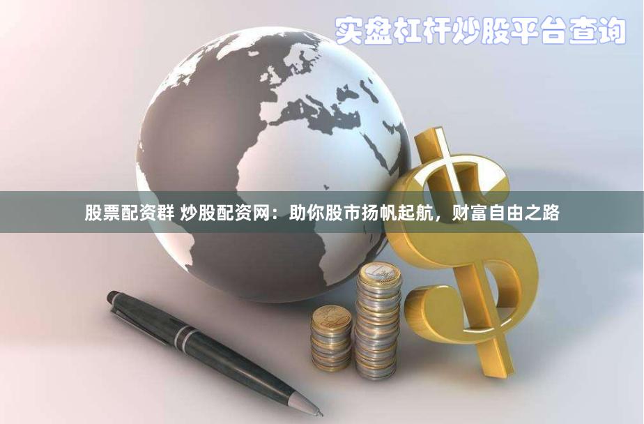 股票配资群 炒股配资网：助你股市扬帆起航，财富自由之路