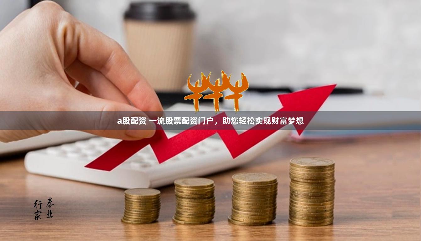 a股配资 一流股票配资门户，助您轻松实现财富梦想
