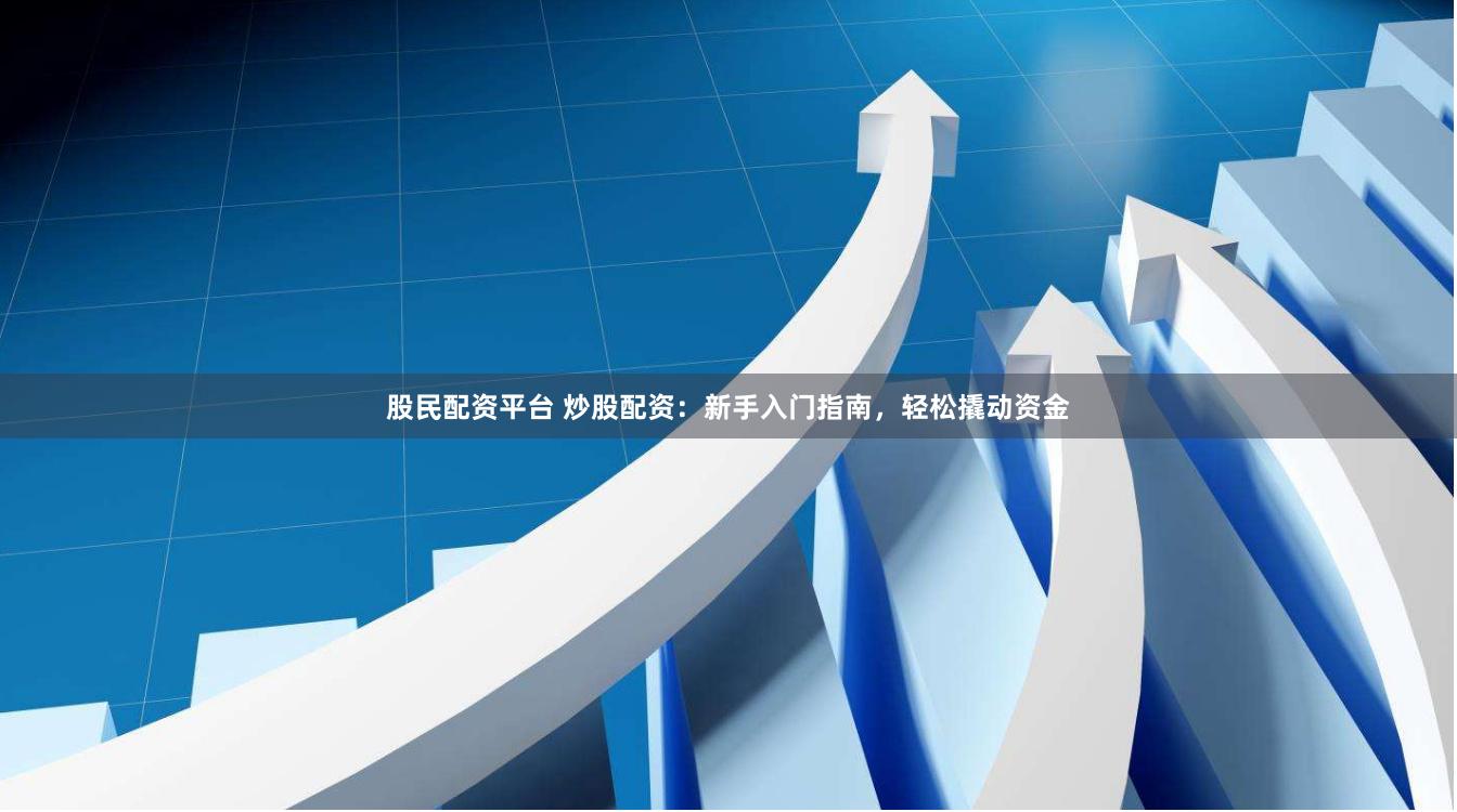 股民配资平台 炒股配资：新手入门指南，轻松撬动资金