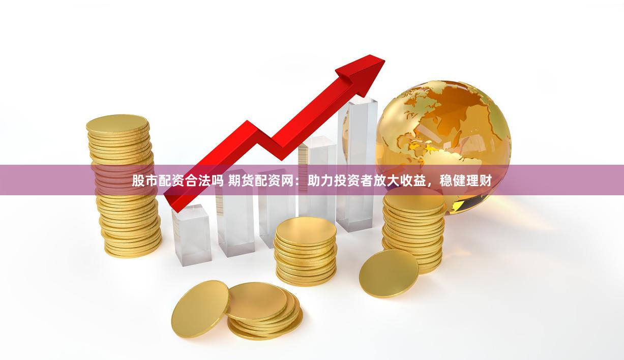 股市配资合法吗 期货配资网：助力投资者放大收益，稳健理财