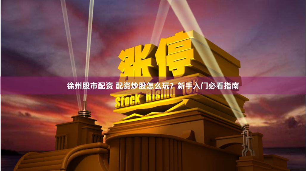 徐州股市配资 配资炒股怎么玩？新手入门必看指南
