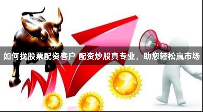 如何找股票配资客户 配资炒股真专业，助您轻松赢市场
