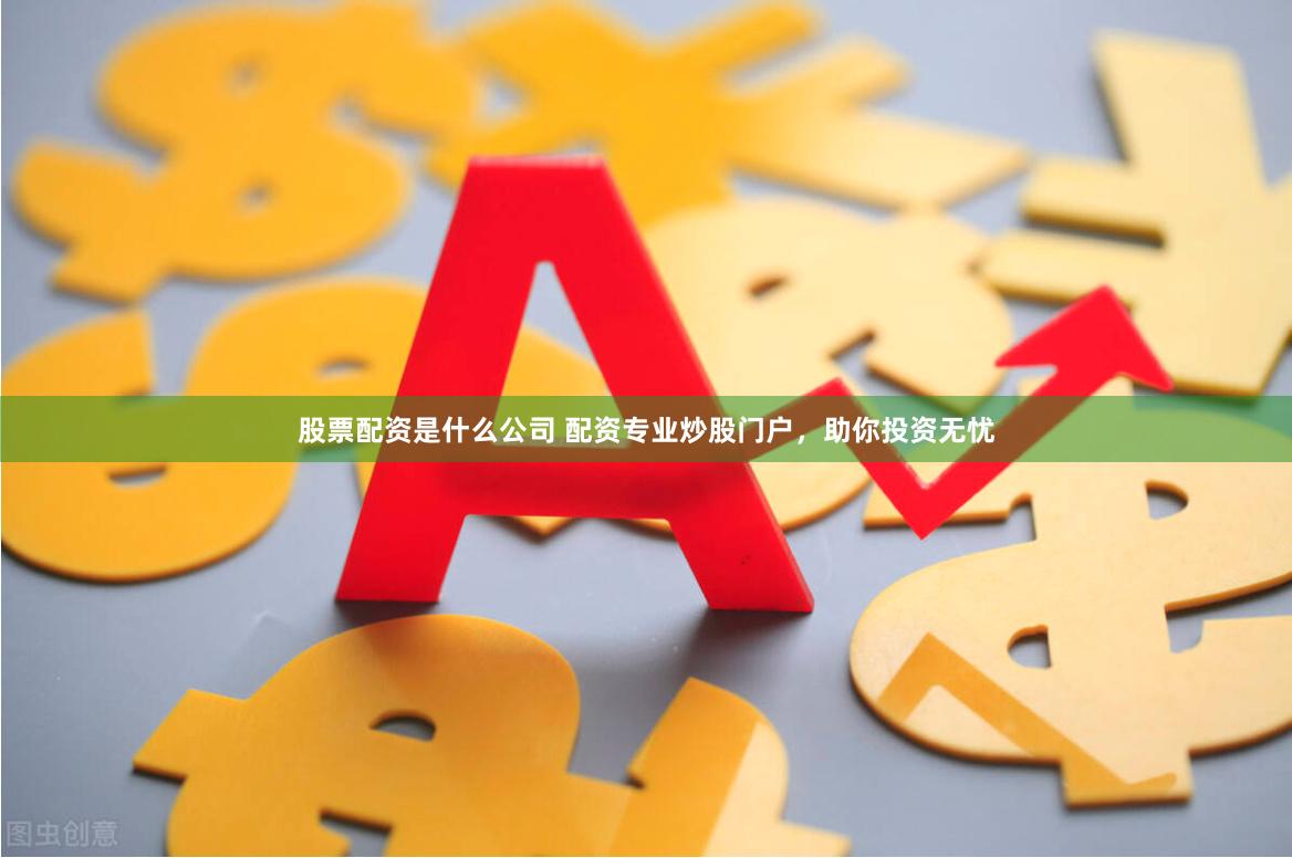 股票配资是什么公司 配资专业炒股门户，助你投资无忧