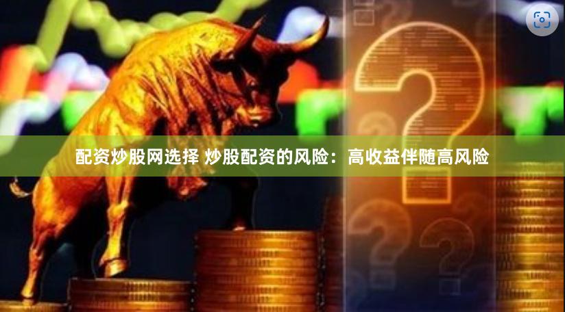 配资炒股网选择 炒股配资的风险：高收益伴随高风险
