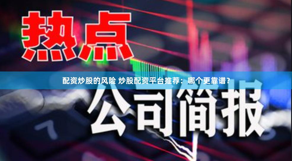 配资炒股的风险 炒股配资平台推荐：哪个更靠谱？