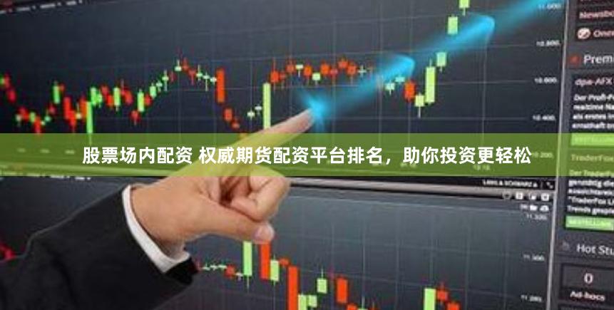 股票场内配资 权威期货配资平台排名，助你投资更轻松