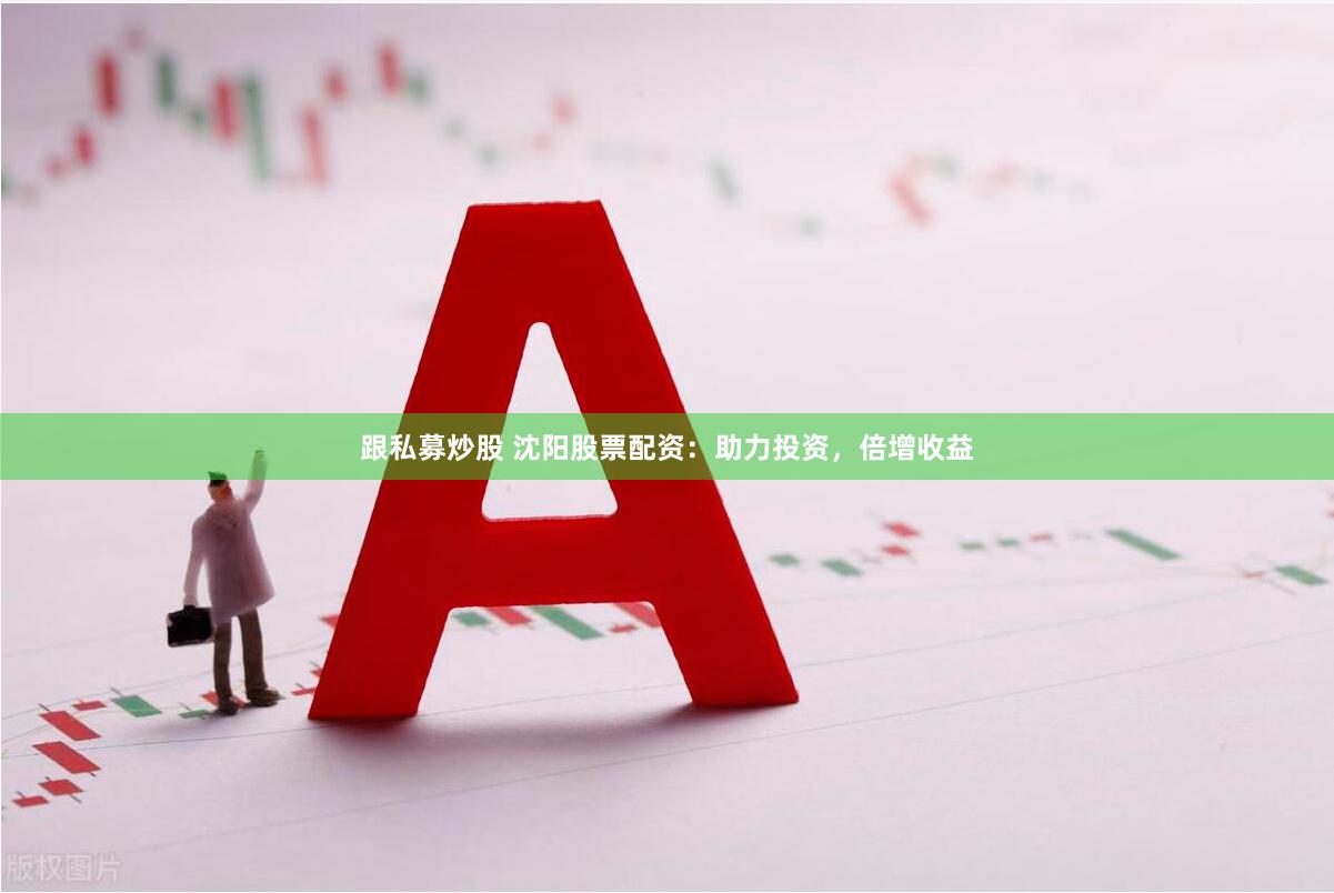 跟私募炒股 沈阳股票配资：助力投资，倍增收益