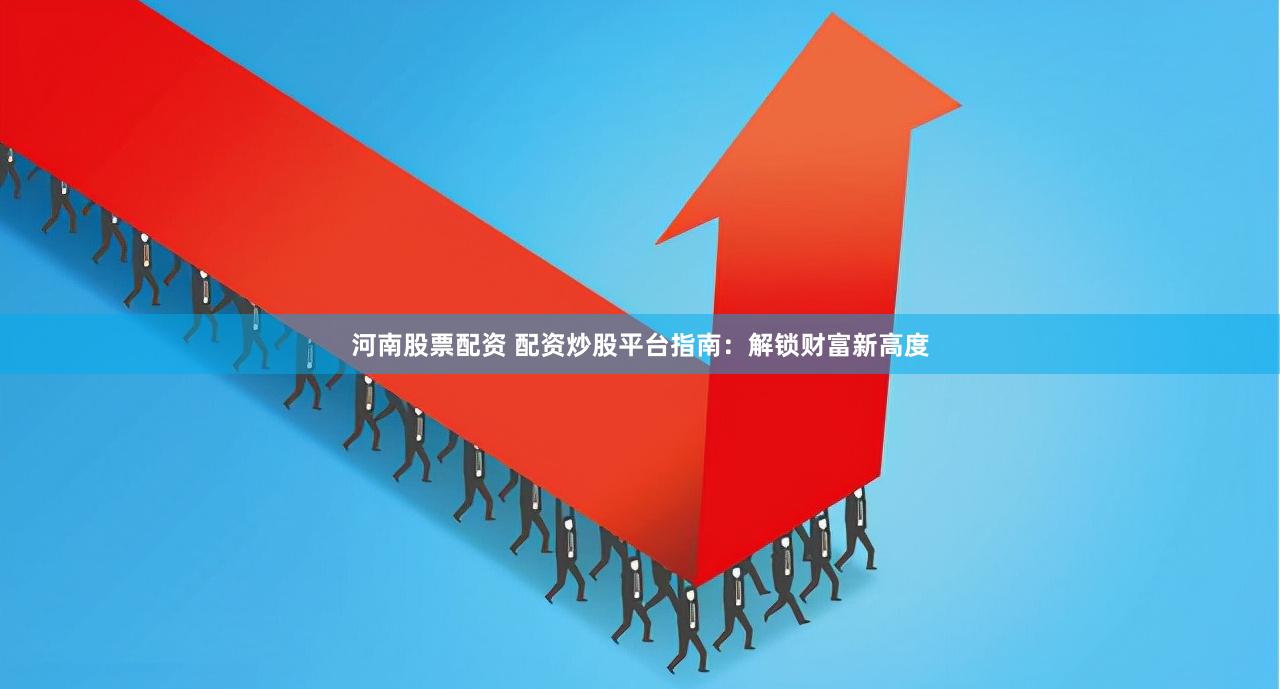 河南股票配资 配资炒股平台指南：解锁财富新高度