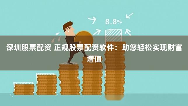 深圳股票配资 正规股票配资软件：助您轻松实现财富增值